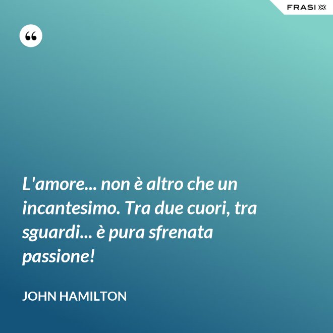 L'amore... non è altro che un incantesimo. Tra due cuori, tra sguardi... è pura sfrenata passione! - John Hamilton