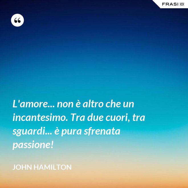 L'amore... non è altro che un incantesimo. Tra due cuori, tra sguardi... è pura sfrenata passione! - John Hamilton