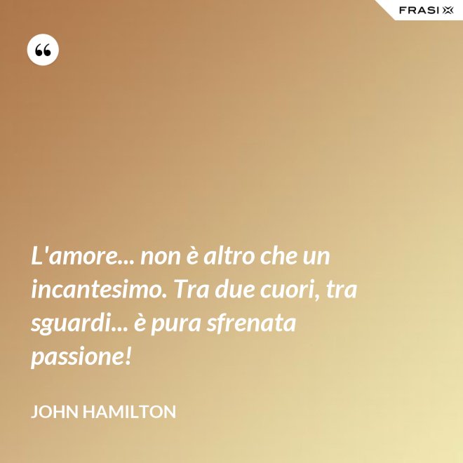 L'amore... non è altro che un incantesimo. Tra due cuori, tra sguardi... è pura sfrenata passione! - John Hamilton