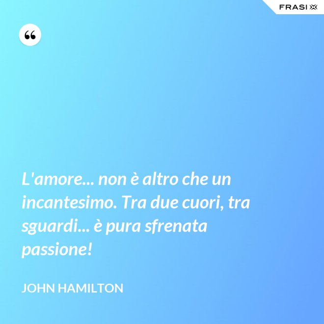 L'amore... non è altro che un incantesimo. Tra due cuori, tra sguardi... è pura sfrenata passione! - John Hamilton