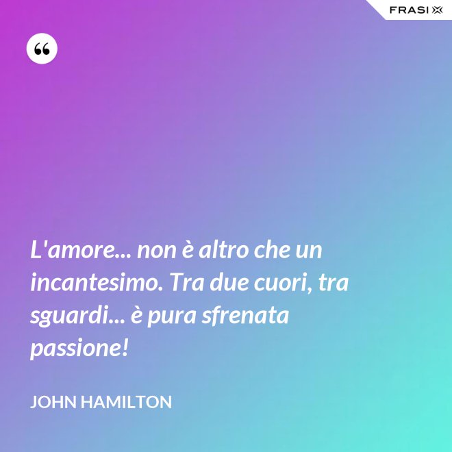 L'amore... non è altro che un incantesimo. Tra due cuori, tra sguardi... è pura sfrenata passione! - John Hamilton