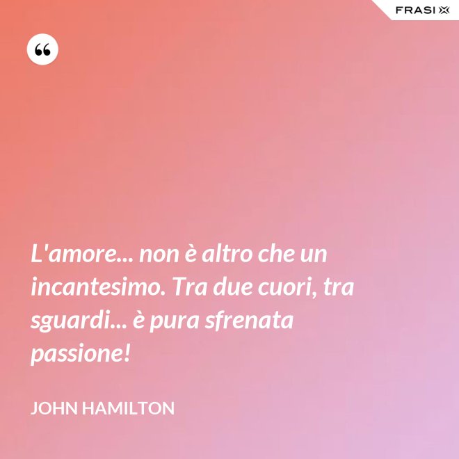 L'amore... non è altro che un incantesimo. Tra due cuori, tra sguardi... è pura sfrenata passione! - John Hamilton