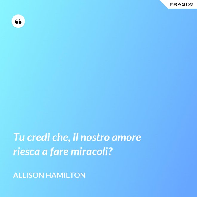 Tu credi che, il nostro amore riesca a fare miracoli? - Allison Hamilton