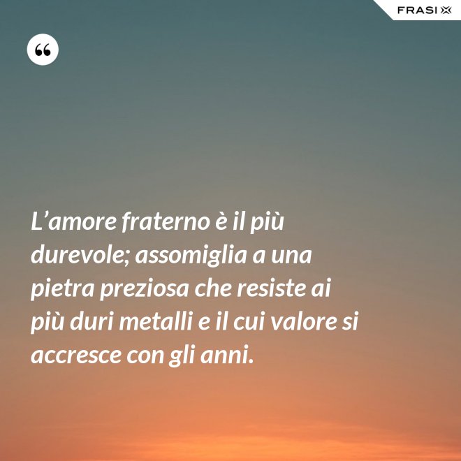 L’amore fraterno è il più durevole; assomiglia a una pietra preziosa che resiste ai più duri metalli e il cui valore si accresce con gli anni. - Anonimo
