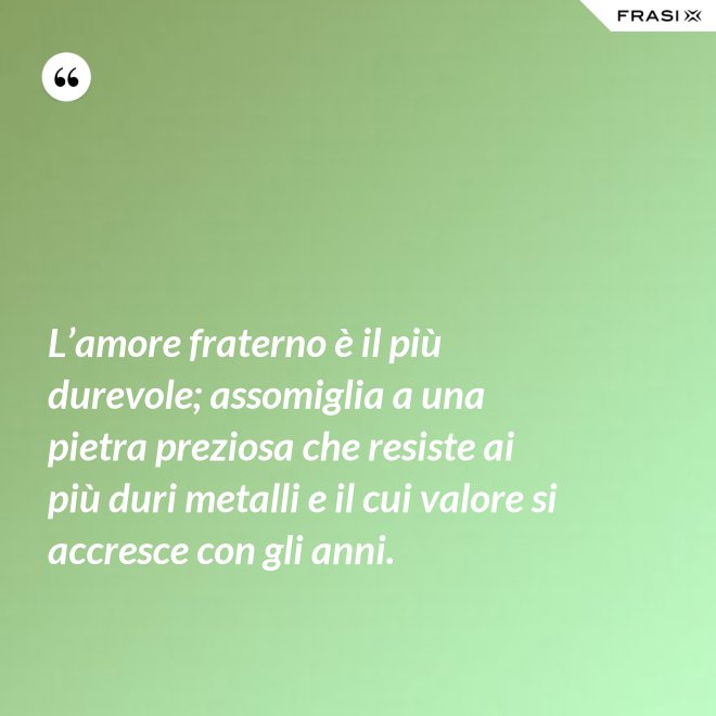 L’amore fraterno è il più durevole; assomiglia a una pietra preziosa che resiste ai più duri metalli e il cui valore si accresce con gli anni. - Anonimo