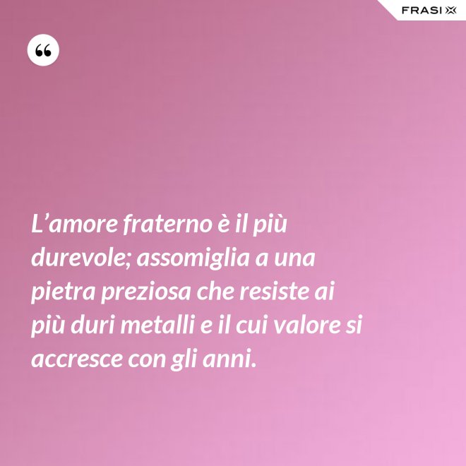 L’amore fraterno è il più durevole; assomiglia a una pietra preziosa che resiste ai più duri metalli e il cui valore si accresce con gli anni. - Anonimo