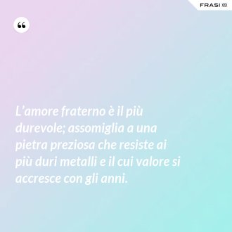 L’amore fraterno è il più durevole; assomiglia a una pietra preziosa che resiste ai più duri metalli e il cui valore si accresce con gli anni. - Anonimo