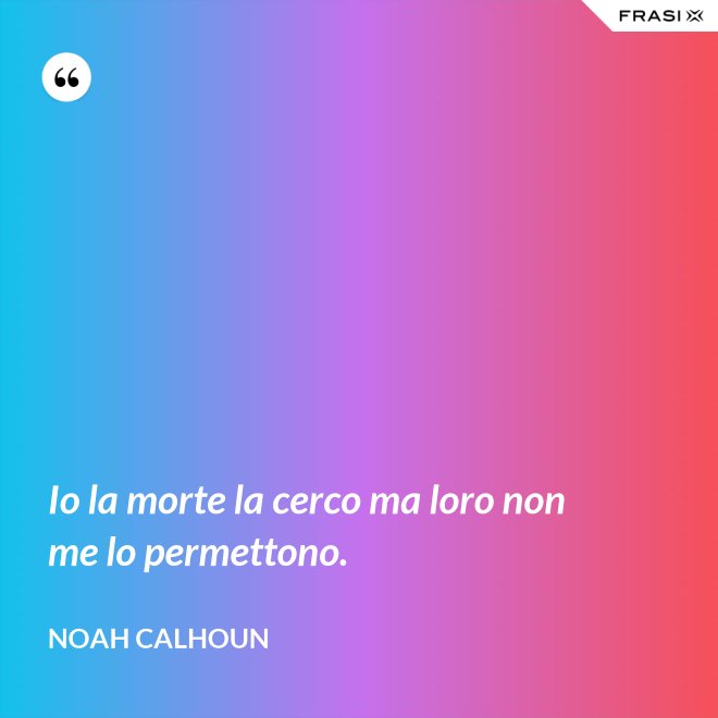 Io la morte la cerco ma loro non me lo permettono. - Noah Calhoun
