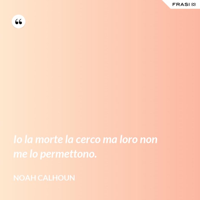 Io la morte la cerco ma loro non me lo permettono. - Noah Calhoun