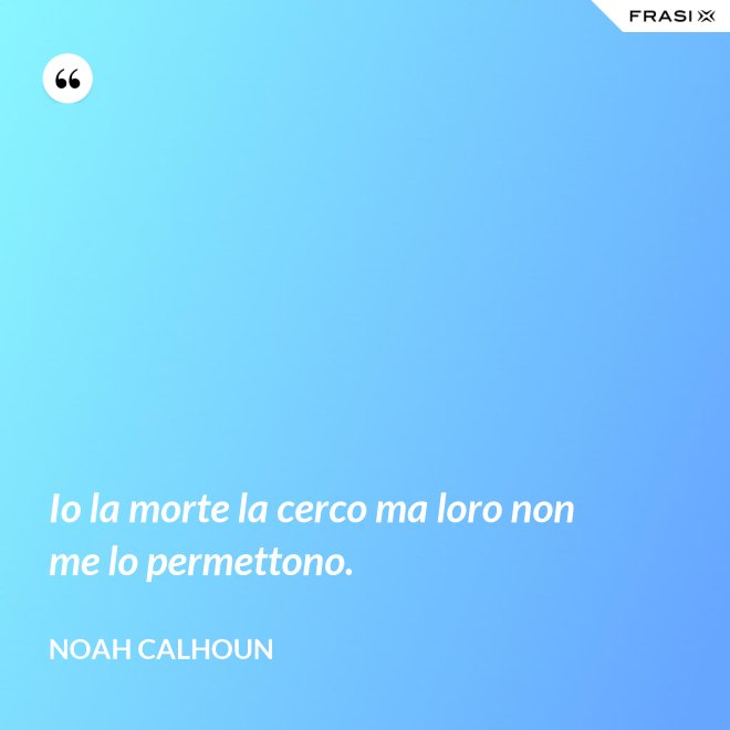 Io la morte la cerco ma loro non me lo permettono. - Noah Calhoun