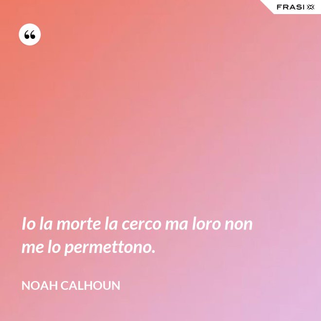 Io la morte la cerco ma loro non me lo permettono. - Noah Calhoun