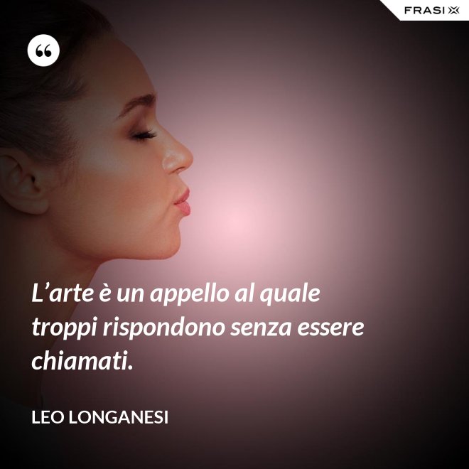 L’arte è un appello al quale troppi rispondono senza essere chiamati. - Leo Longanesi