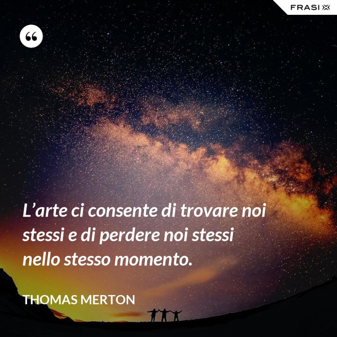 L’arte ci consente di trovare noi stessi e di perdere noi stessi nello stesso momento. - Thomas Merton