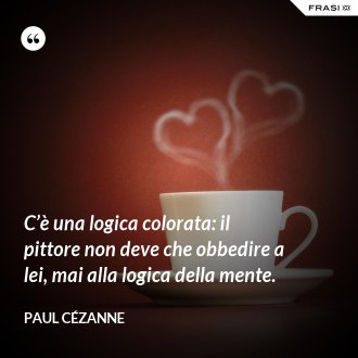 C’è una logica colorata: il pittore non deve che obbedire a lei, mai alla logica della mente. - Paul Cézanne