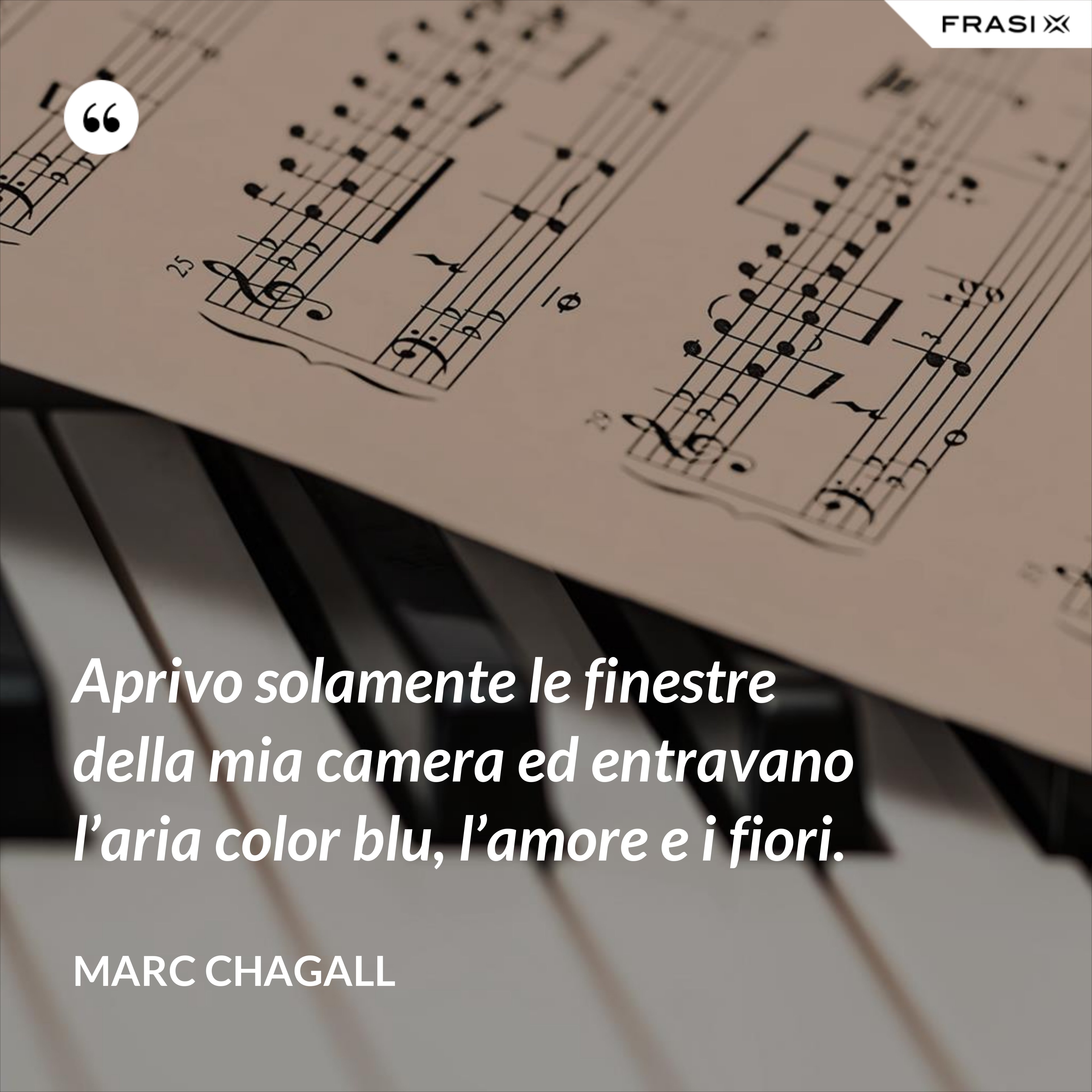 Aprivo solamente le finestre della mia camera ed entravano l’aria color blu, l’amore e i fiori. - Marc Chagall