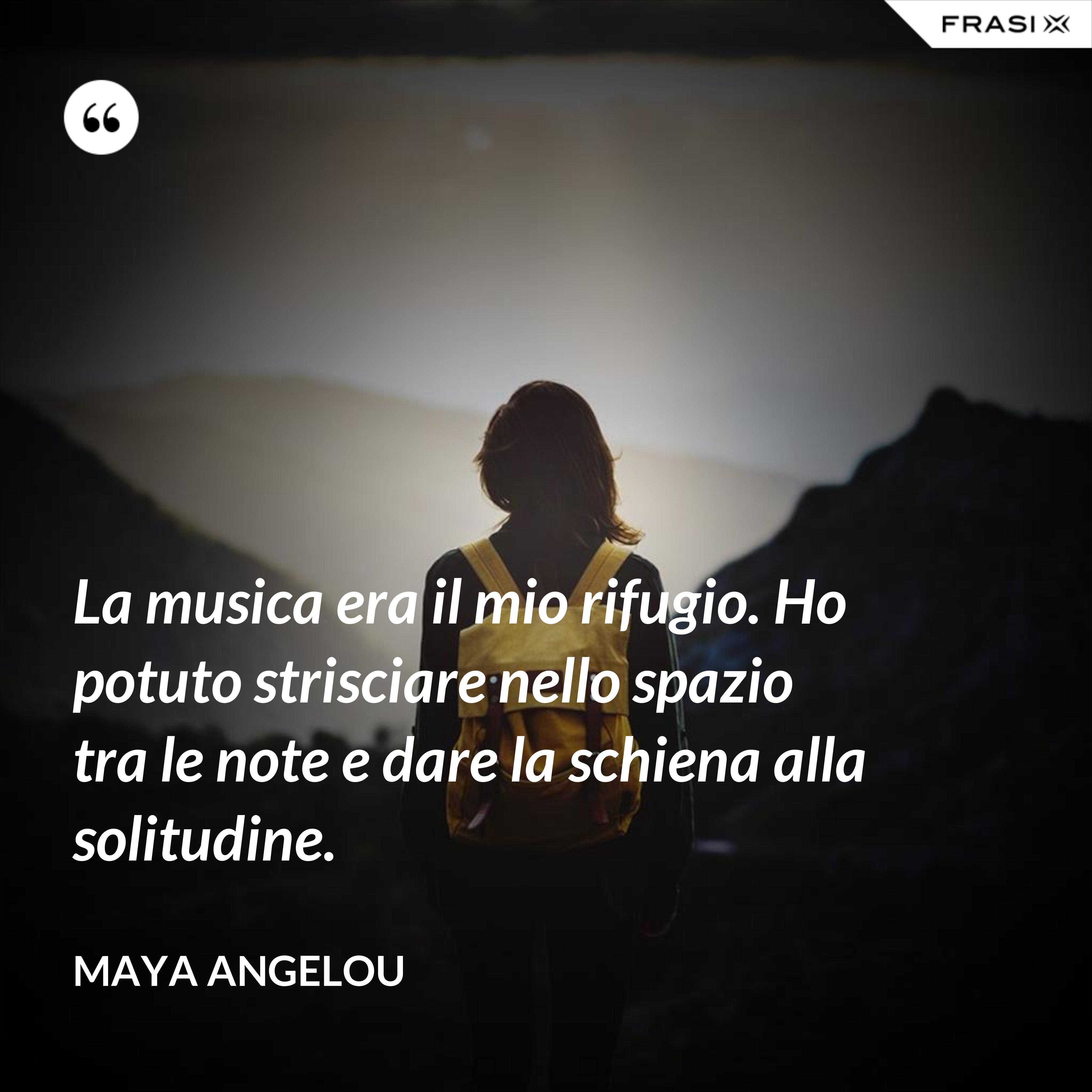 La musica era il mio rifugio. Ho potuto strisciare nello spazio tra le note e dare la schiena alla solitudine. - Maya Angelou