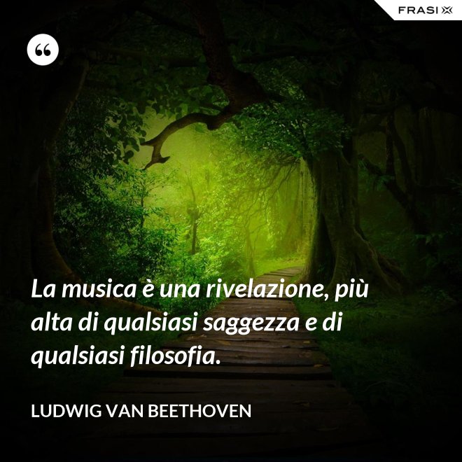 La musica è una rivelazione, più alta di qualsiasi saggezza e di qualsiasi filosofia. - Ludwig van Beethoven