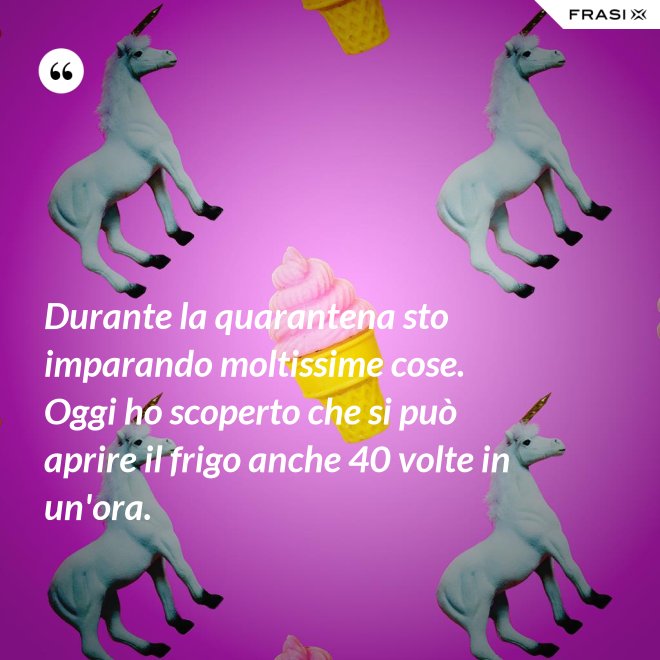 Durante la quarantena sto imparando moltissime cose. Oggi ho scoperto che si può aprire il frigo anche 40 volte in un'ora. - Anonimo