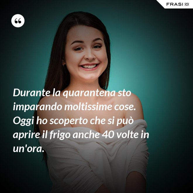 Durante la quarantena sto imparando moltissime cose. Oggi ho scoperto che si può aprire il frigo anche 40 volte in un'ora. - Anonimo