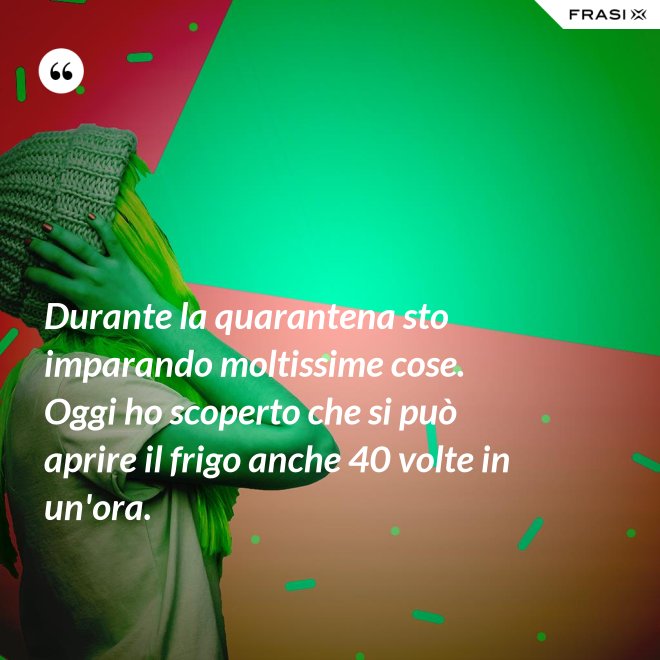 Durante la quarantena sto imparando moltissime cose. Oggi ho scoperto che si può aprire il frigo anche 40 volte in un'ora. - Anonimo