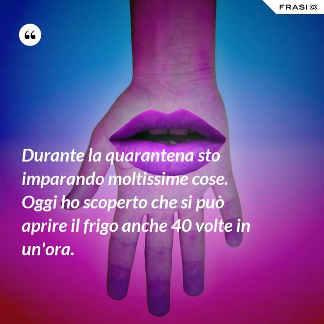 Durante la quarantena sto imparando moltissime cose. Oggi ho scoperto che si può aprire il frigo anche 40 volte in un'ora. - Anonimo