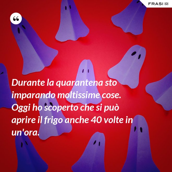 Durante la quarantena sto imparando moltissime cose. Oggi ho scoperto che si può aprire il frigo anche 40 volte in un'ora. - Anonimo