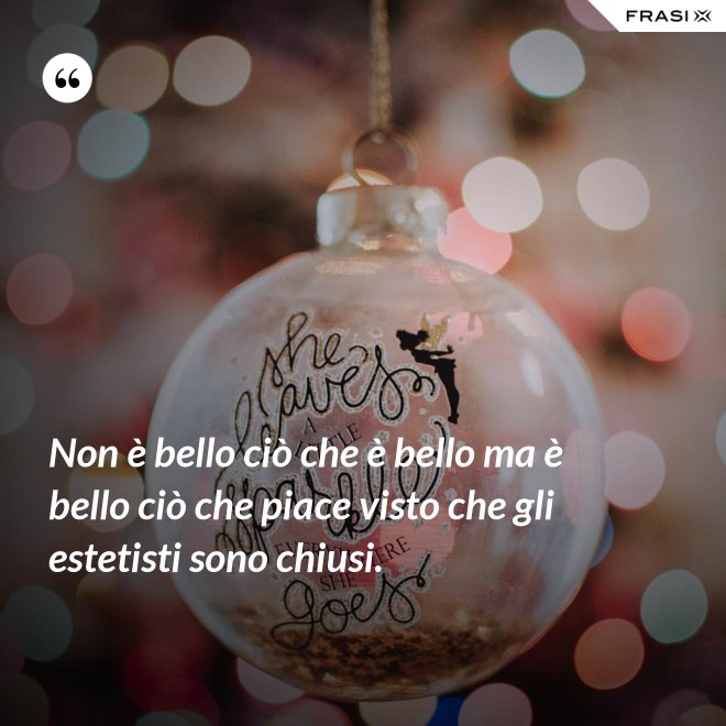 Non è bello ciò che è bello ma è bello ciò che piace visto che gli estetisti sono chiusi. - Anonimo