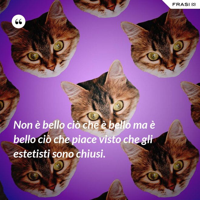 Non è bello ciò che è bello ma è bello ciò che piace visto che gli estetisti sono chiusi. - Anonimo