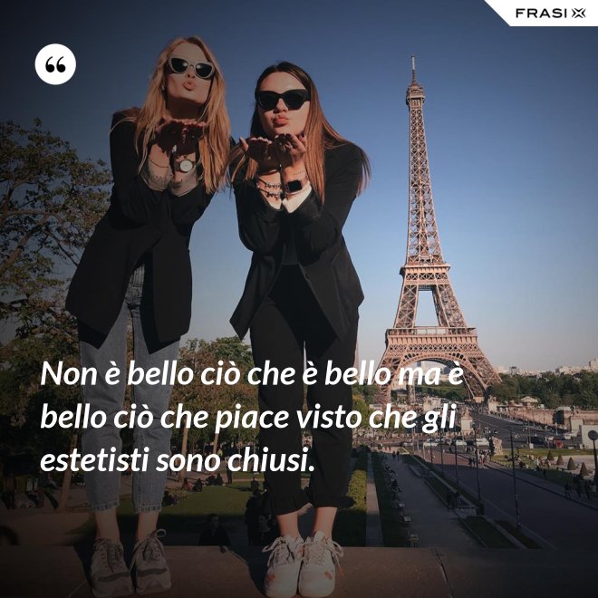 Non è bello ciò che è bello ma è bello ciò che piace visto che gli estetisti sono chiusi. - Anonimo