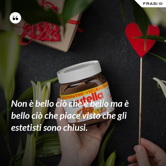 Non è bello ciò che è bello ma è bello ciò che piace visto che gli estetisti sono chiusi. - Anonimo