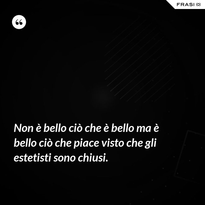 Non è bello ciò che è bello ma è bello ciò che piace visto che gli estetisti sono chiusi. - Anonimo