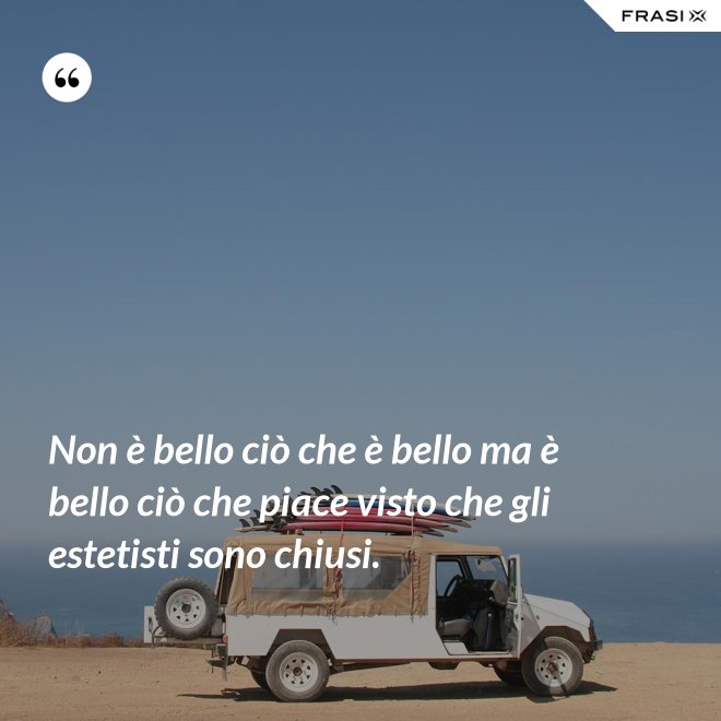 Non è bello ciò che è bello ma è bello ciò che piace visto che gli estetisti sono chiusi. - Anonimo