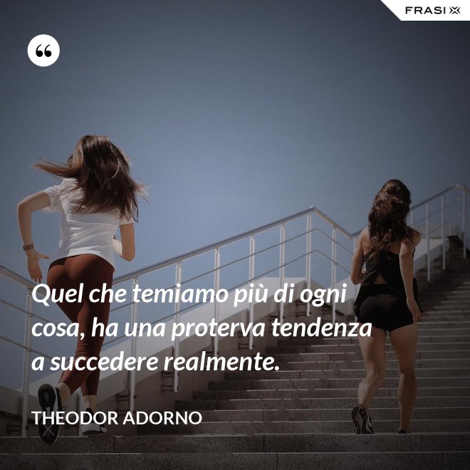 Quel che temiamo più di ogni cosa, ha una proterva tendenza a succedere realmente. - Theodor Adorno