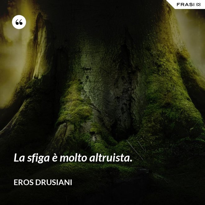 La sfiga è molto altruista. - Eros Drusiani