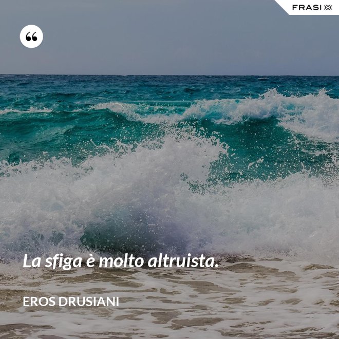 La sfiga è molto altruista. - Eros Drusiani