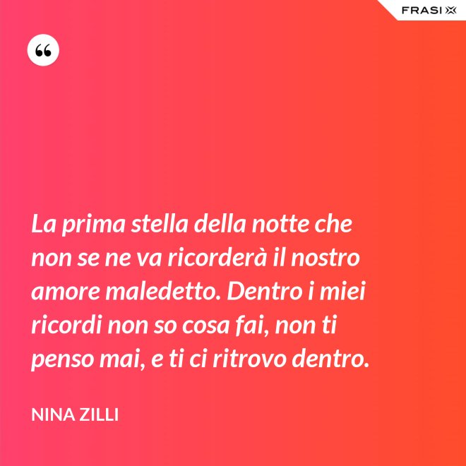 La prima stella della notte che non se ne va ricorderà il nostro amore maledetto. Dentro i miei ricordi non so cosa fai, non ti penso mai, e ti ci ritrovo dentro. - Nina Zilli