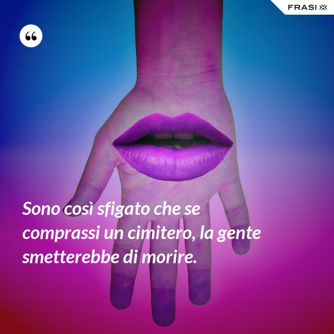 Sono così sfigato che se comprassi un cimitero, la gente smetterebbe di morire. - Anonimo