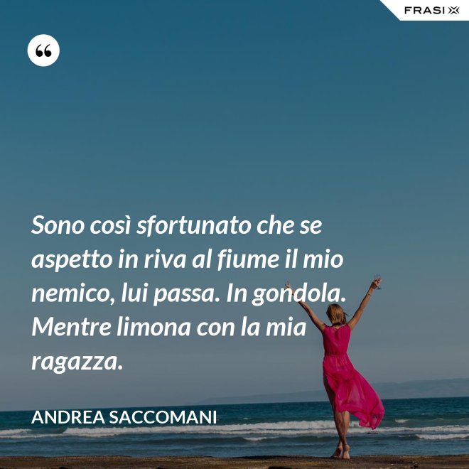 Sono così sfortunato che se aspetto in riva al fiume il mio nemico, lui passa. In gondola. Mentre limona con la mia ragazza. - Andrea Saccomani