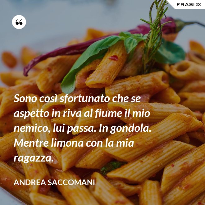 Sono così sfortunato che se aspetto in riva al fiume il mio nemico, lui passa. In gondola. Mentre limona con la mia ragazza. - Andrea Saccomani