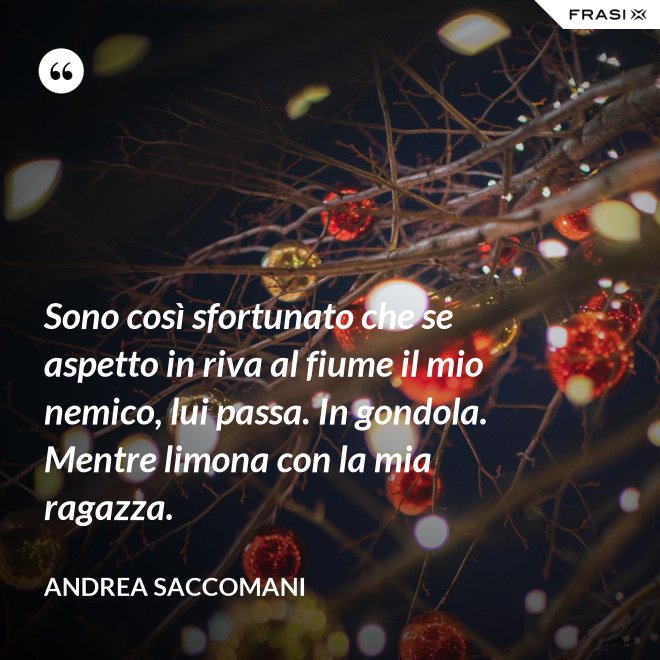 Sono così sfortunato che se aspetto in riva al fiume il mio nemico, lui passa. In gondola. Mentre limona con la mia ragazza. - Andrea Saccomani