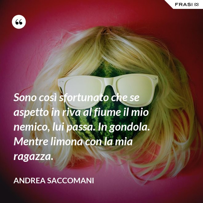 Sono così sfortunato che se aspetto in riva al fiume il mio nemico, lui passa. In gondola. Mentre limona con la mia ragazza. - Andrea Saccomani