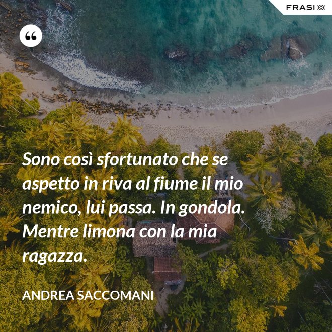 Sono così sfortunato che se aspetto in riva al fiume il mio nemico, lui passa. In gondola. Mentre limona con la mia ragazza. - Andrea Saccomani