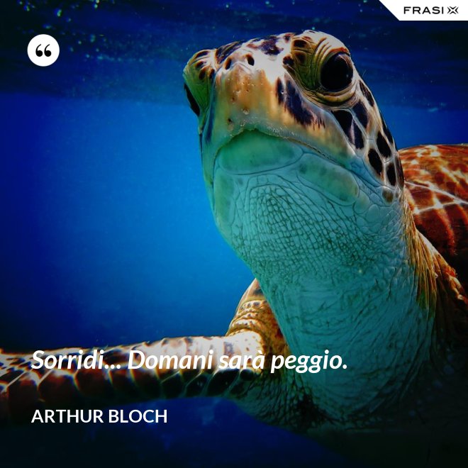 Sorridi... Domani sarà peggio. - Arthur Bloch