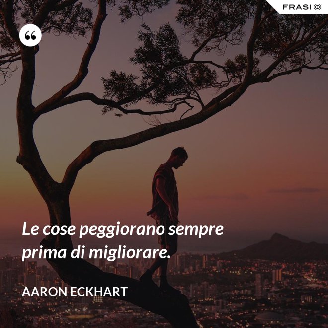 Le cose peggiorano sempre prima di migliorare. - Aaron Eckhart