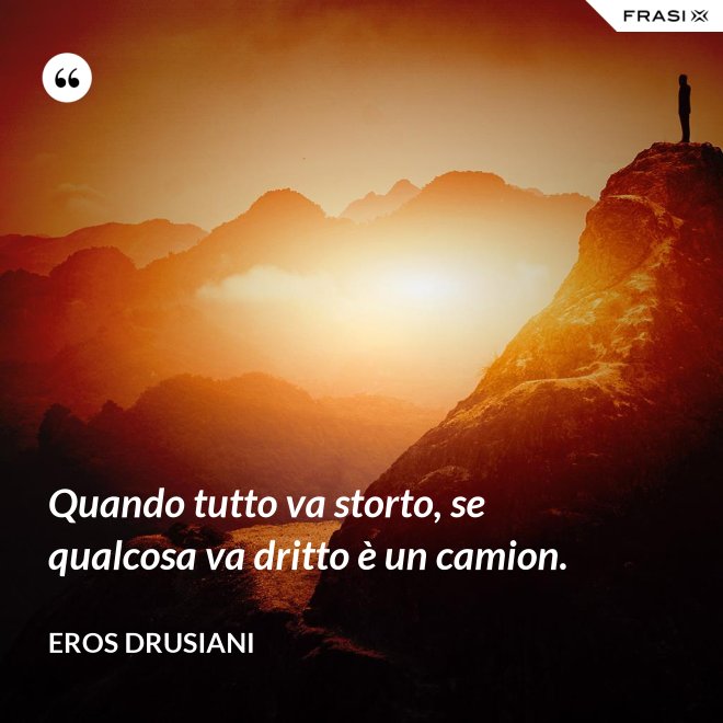Quando tutto va storto, se qualcosa va dritto è un camion. - Eros Drusiani