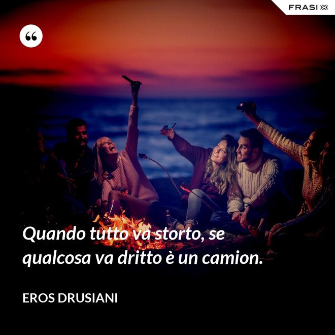 Quando tutto va storto, se qualcosa va dritto è un camion. - Eros Drusiani