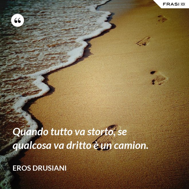 Quando tutto va storto, se qualcosa va dritto è un camion. - Eros Drusiani