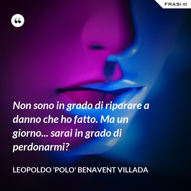 Non sono in grado di riparare a danno che ho fatto. Ma un giorno... sarai in grado di perdonarmi? - Leopoldo 'Polo' Benavent Villada