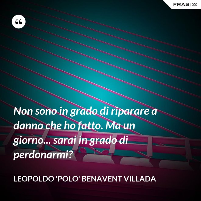 Non sono in grado di riparare a danno che ho fatto. Ma un giorno... sarai in grado di perdonarmi? - Leopoldo 'Polo' Benavent Villada