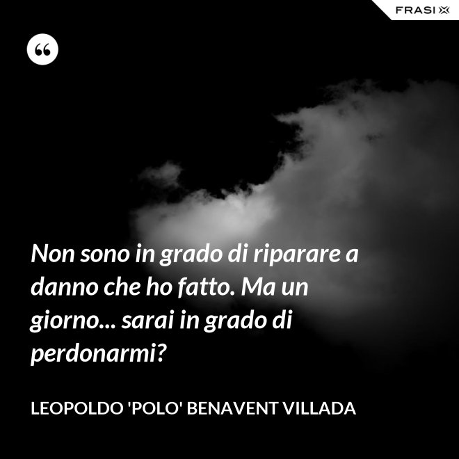 Non sono in grado di riparare a danno che ho fatto. Ma un giorno... sarai in grado di perdonarmi? - Leopoldo 'Polo' Benavent Villada